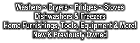 Washers ~ Dryers ~ Fridges ~ Stoves Dishwashers & Freezers Home Furnishings, Tools, Equipment & More! New & Previously Owned